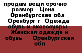 продам вещи срочно. 44 -46 размер › Цена ­ 1 350 - Оренбургская обл., Оренбург г. Одежда, обувь и аксессуары » Женская одежда и обувь   . Оренбургская обл.